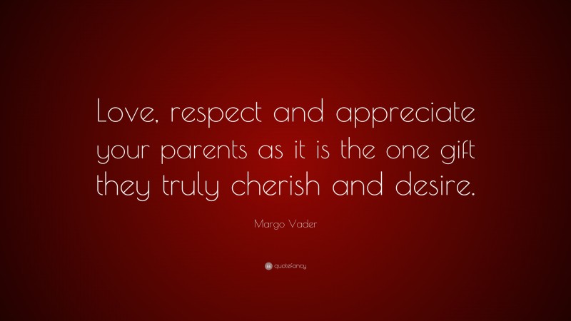 Margo Vader Quote: “Love, respect and appreciate your parents as it is the one gift they truly cherish and desire.”