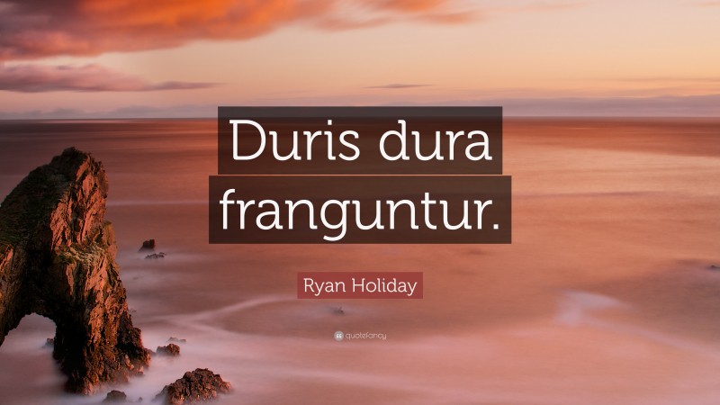 Ryan Holiday Quote: “Duris dura franguntur.”
