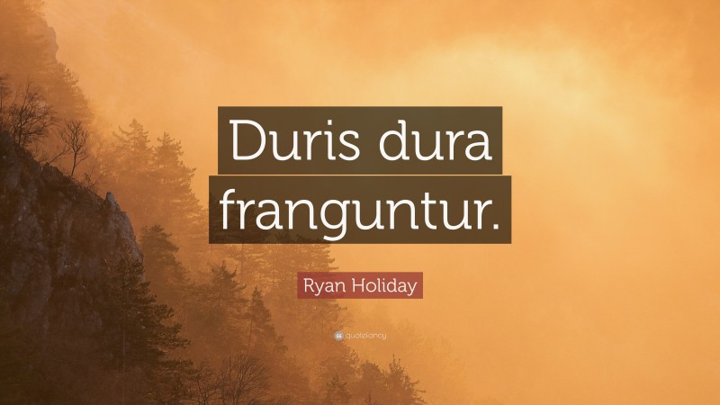 Ryan Holiday Quote: “Duris dura franguntur.”
