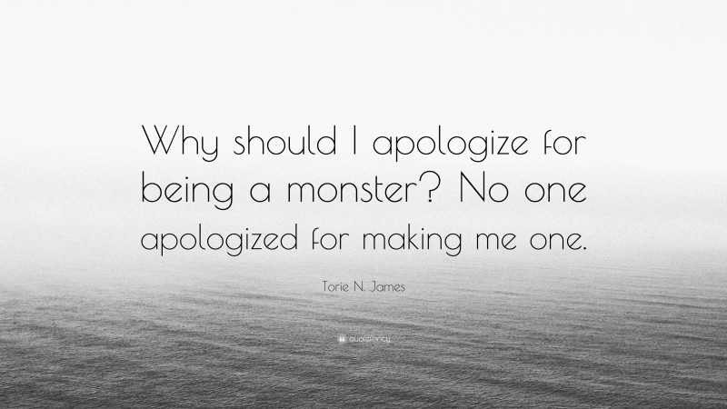Torie N. James Quote: “Why should I apologize for being a monster? No one apologized for making me one.”