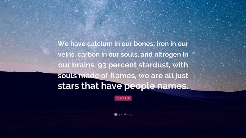 Nikita Gill Quote: “We have calcium in our bones, iron in our veins, carbon in our souls, and nitrogen in our brains. 93 percent stardust, with souls made of flames, we are all just stars that have people names.”