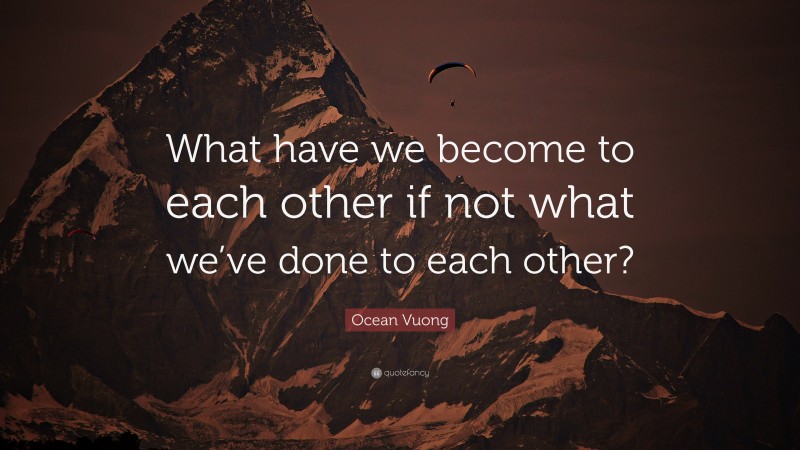 Ocean Vuong Quote: “What have we become to each other if not what we’ve done to each other?”