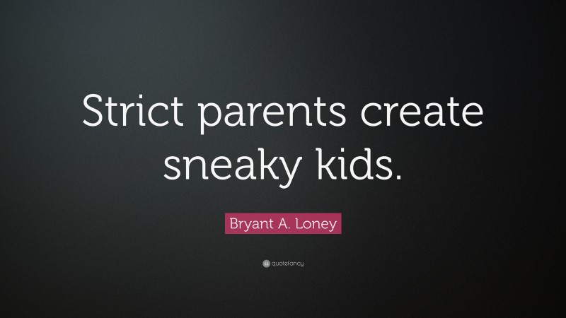 Bryant A. Loney Quote: “Strict parents create sneaky kids.”