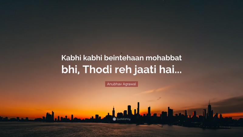 Anubhav Agrawal Quote: “Kabhi kabhi beintehaan mohabbat bhi, Thodi reh jaati hai...”