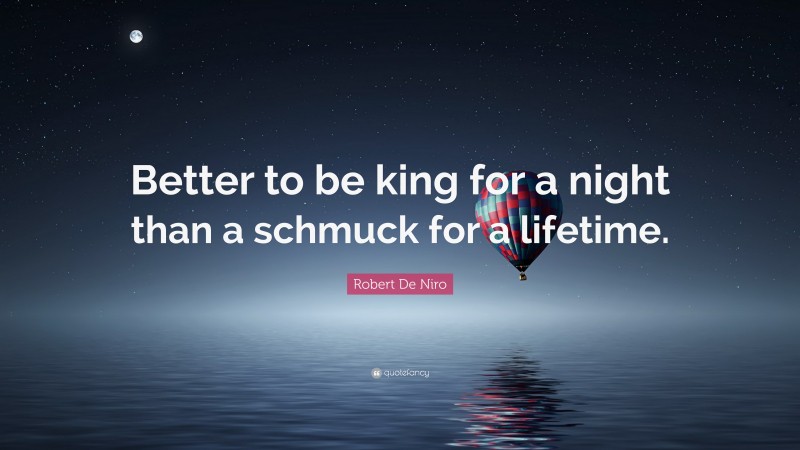 Robert De Niro Quote: “Better to be king for a night than a schmuck for a lifetime.”