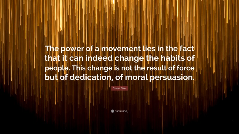 Steve Biko Quote: “The power of a movement lies in the fact that it can indeed change the habits of people. This change is not the result of force but of dedication, of moral persuasion.”