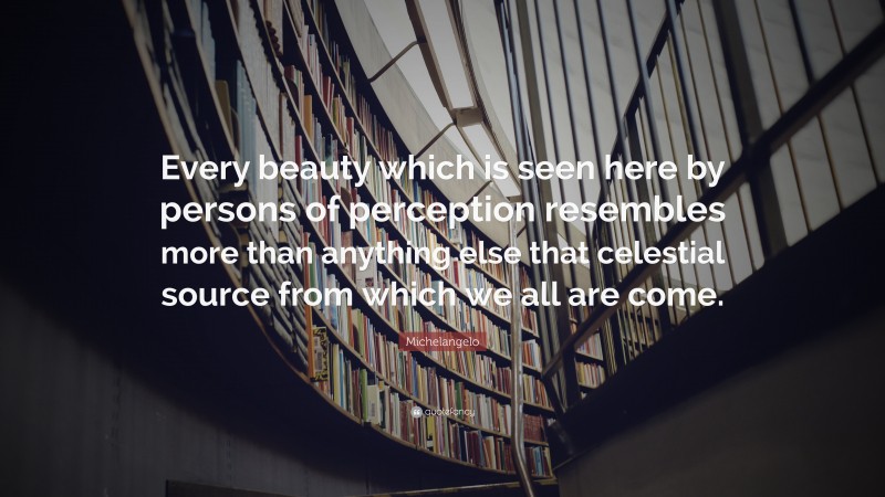 Michelangelo Quote: “Every beauty which is seen here by persons of perception resembles more than anything else that celestial source from which we all are come.”