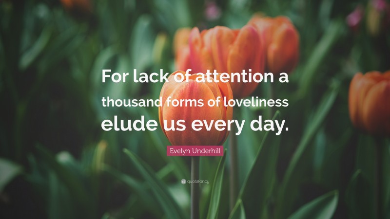 Evelyn Underhill Quote: “For lack of attention a thousand forms of loveliness elude us every day.”