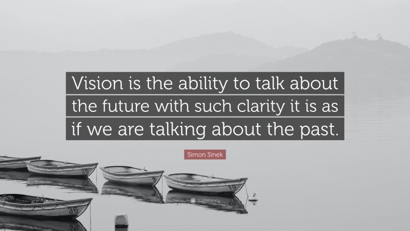 Simon Sinek Quote: “Vision is the ability to talk about the future with such clarity it is as if we are talking about the past.”