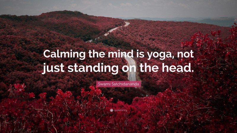 Swami Satchidananda Quote: “Calming the mind is yoga, not just standing on the head.”