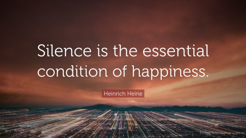 Heinrich Heine Quote: “Silence is the essential condition of happiness.”
