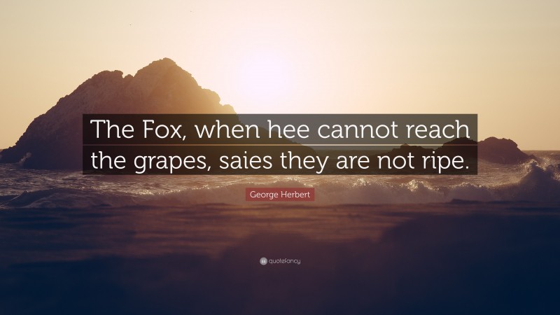 George Herbert Quote: “The Fox, when hee cannot reach the grapes, saies they are not ripe.”