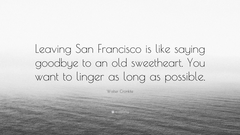 Walter Cronkite Quote: “Leaving San Francisco is like saying goodbye to an old sweetheart. You want to linger as long as possible.”
