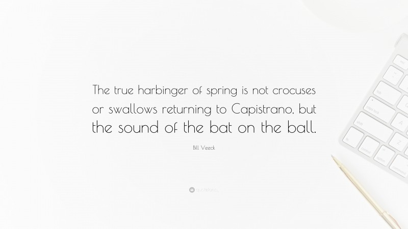 Bill Veeck Quote: “The true harbinger of spring is not crocuses or swallows returning to Capistrano, but the sound of the bat on the ball.”