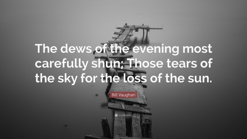 Bill Vaughan Quote: “The dews of the evening most carefully shun; Those tears of the sky for the loss of the sun.”