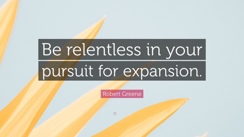 Robert Greene Quote: “Be relentless in your pursuit for expansion.”