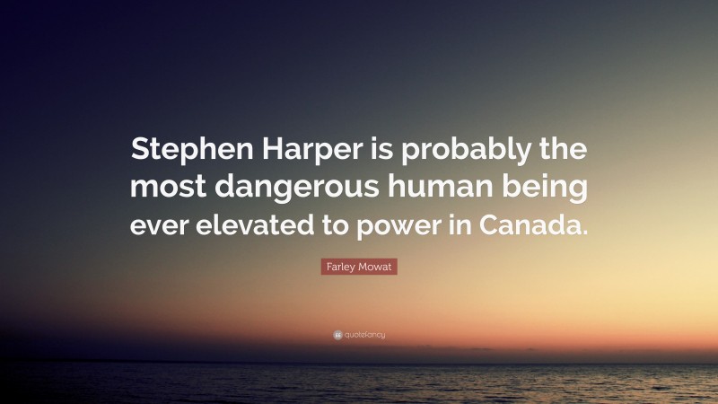 Farley Mowat Quote: “Stephen Harper is probably the most dangerous human being ever elevated to power in Canada.”