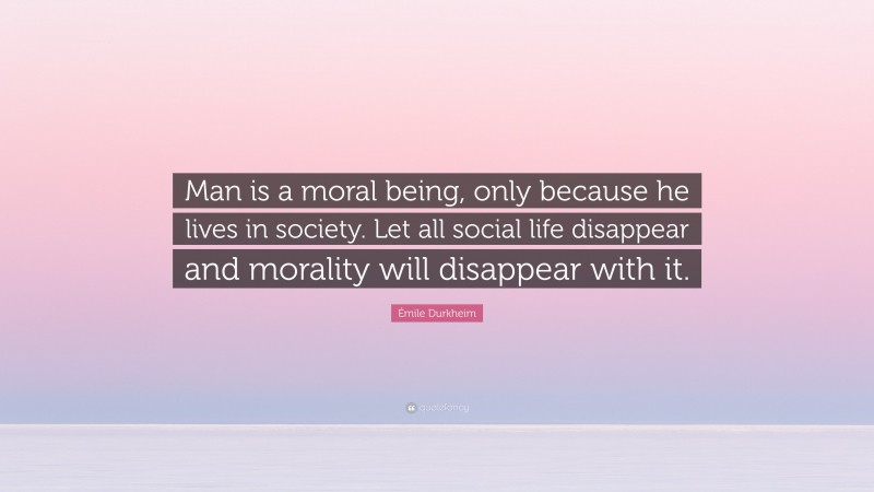 Émile Durkheim Quote: “Man is a moral being, only because he lives in society. Let all social life disappear and morality will disappear with it.”