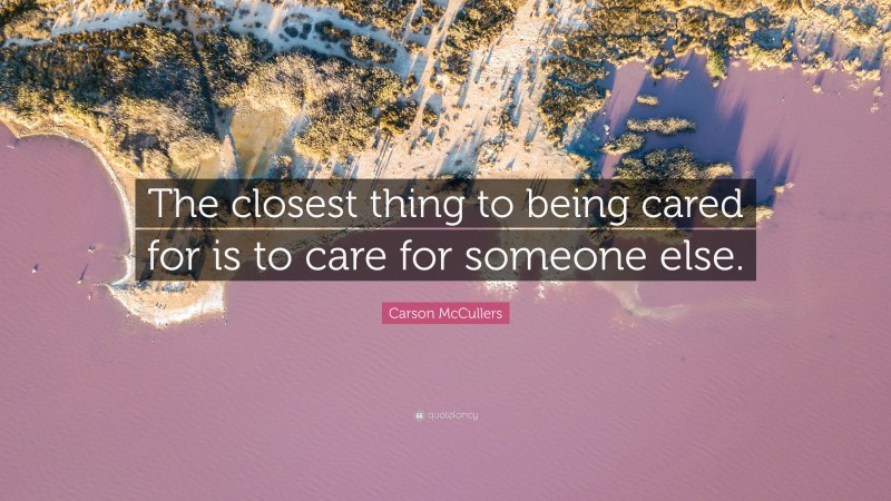 Carson McCullers Quote: “The closest thing to being cared for is to care for someone else.”