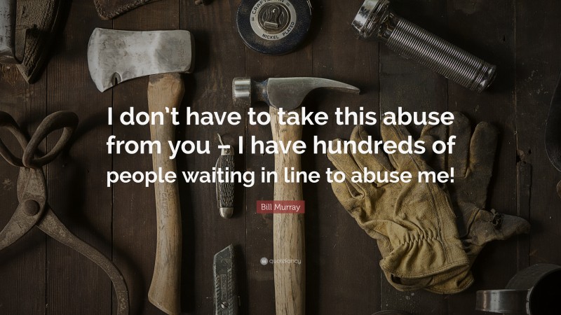 Bill Murray Quote: “I don’t have to take this abuse from you – I have hundreds of people waiting in line to abuse me!”
