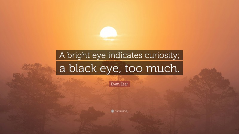 Evan Esar Quote: “A bright eye indicates curiosity; a black eye, too much.”