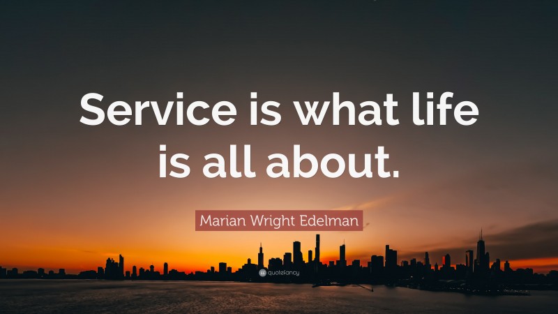 Marian Wright Edelman Quote: “Service is what life is all about.”