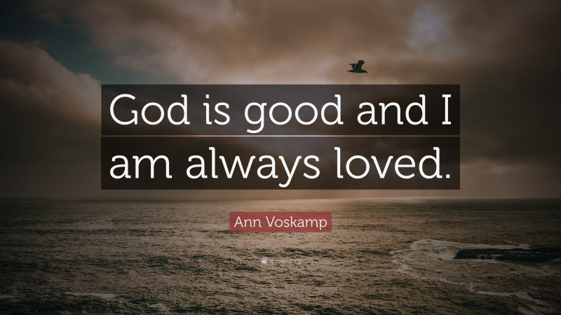 Ann Voskamp Quote: “God is good and I am always loved.”