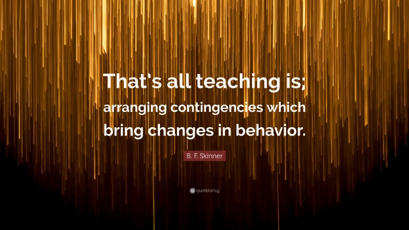 B. F. Skinner Quote: “That’s all teaching is; arranging contingencies which bring changes in behavior.”