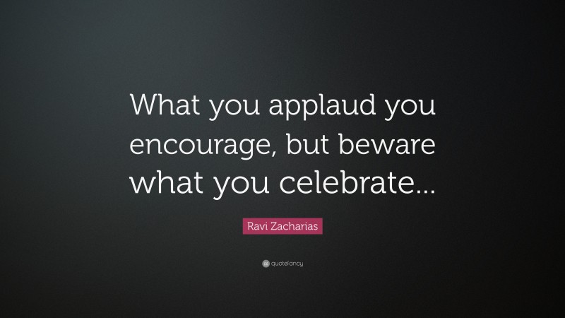 Ravi Zacharias Quote: “What you applaud you encourage, but beware what you celebrate...”