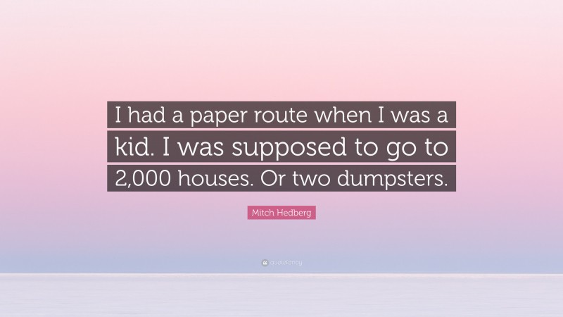 Mitch Hedberg Quote: “I had a paper route when I was a kid. I was supposed to go to 2,000 houses. Or two dumpsters.”