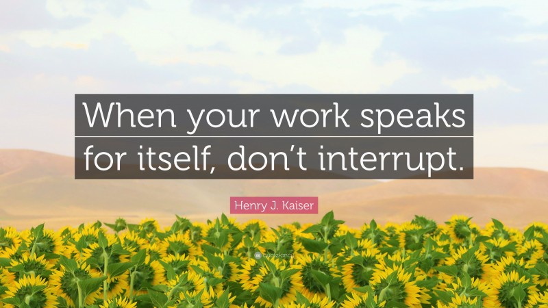 Henry J. Kaiser Quote: “When your work speaks for itself, don’t interrupt.”