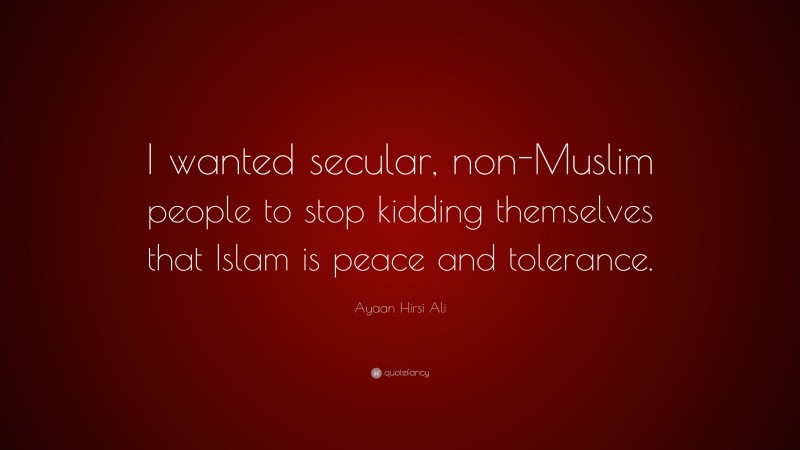 Ayaan Hirsi Ali Quote: “I wanted secular, non-Muslim people to stop kidding themselves that Islam is peace and tolerance.”