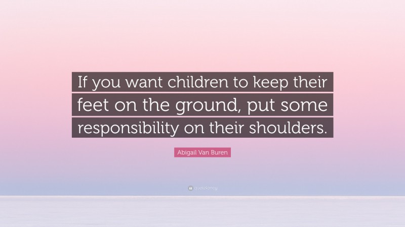 Abigail Van Buren Quote: “If you want children to keep their feet on the ground, put some responsibility on their shoulders.”