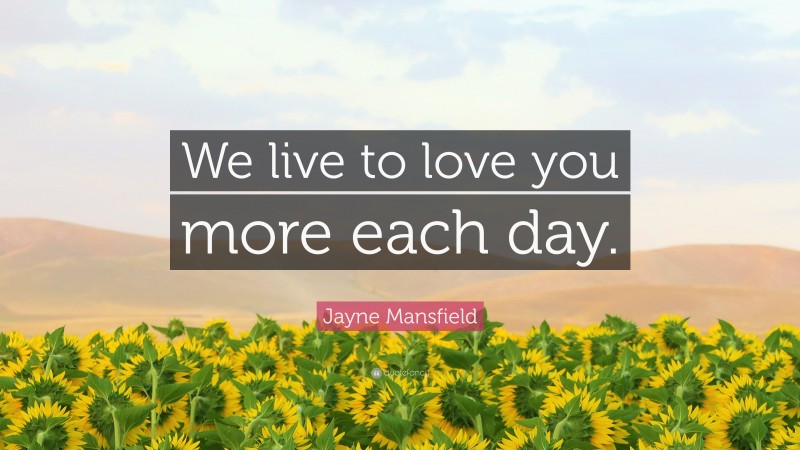 Jayne Mansfield Quote: “We live to love you more each day.”