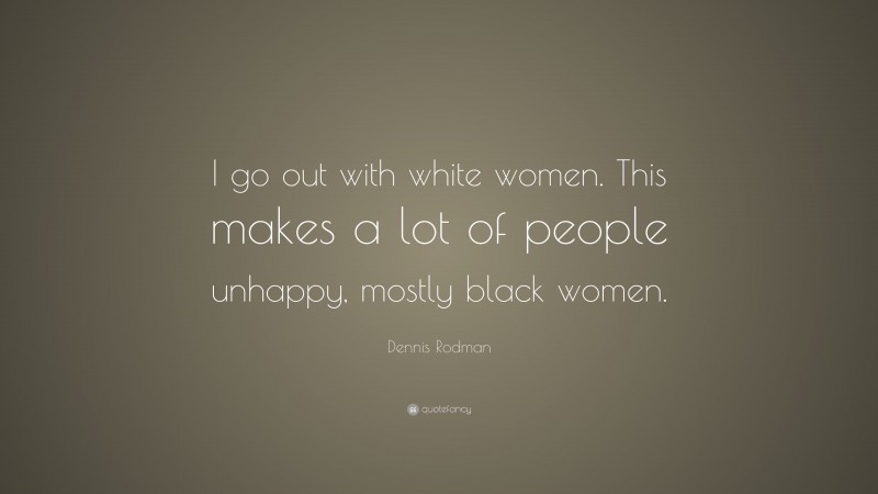 Dennis Rodman Quote: “I go out with white women. This makes a lot of people unhappy, mostly black women.”