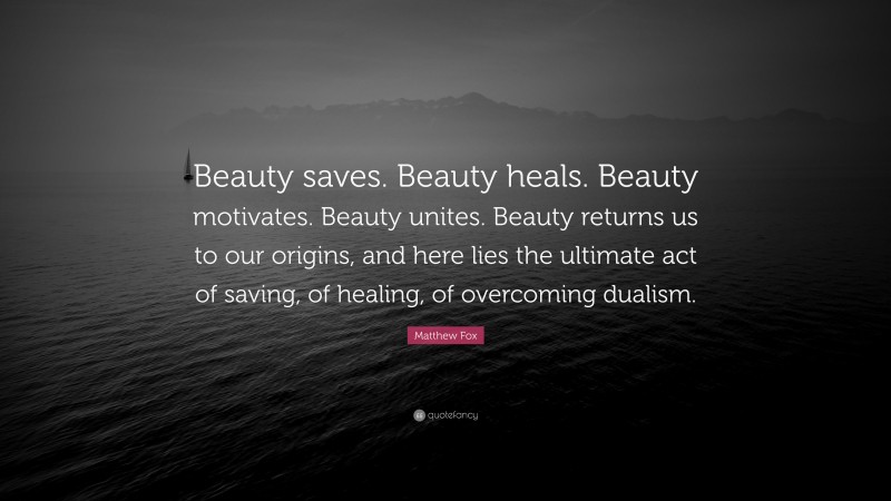 Matthew Fox Quote: “Beauty saves. Beauty heals. Beauty motivates. Beauty unites. Beauty returns us to our origins, and here lies the ultimate act of saving, of healing, of overcoming dualism.”
