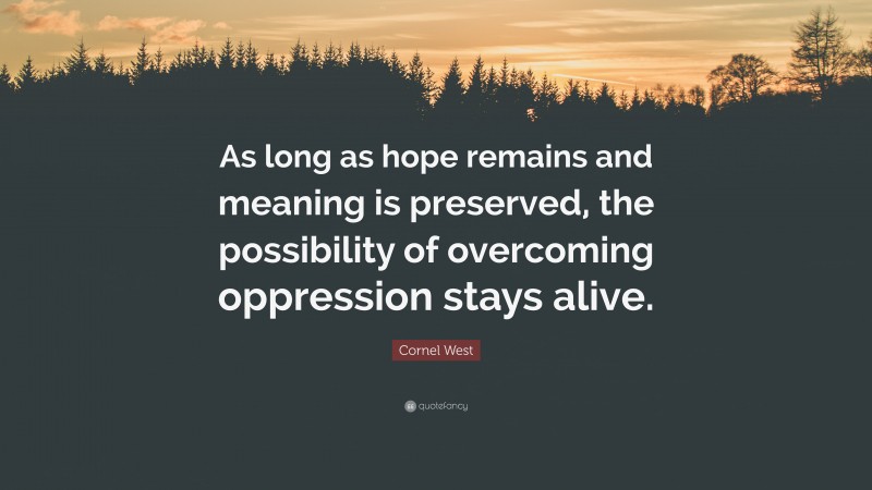 Cornel West Quote: “As long as hope remains and meaning is preserved, the possibility of overcoming oppression stays alive.”