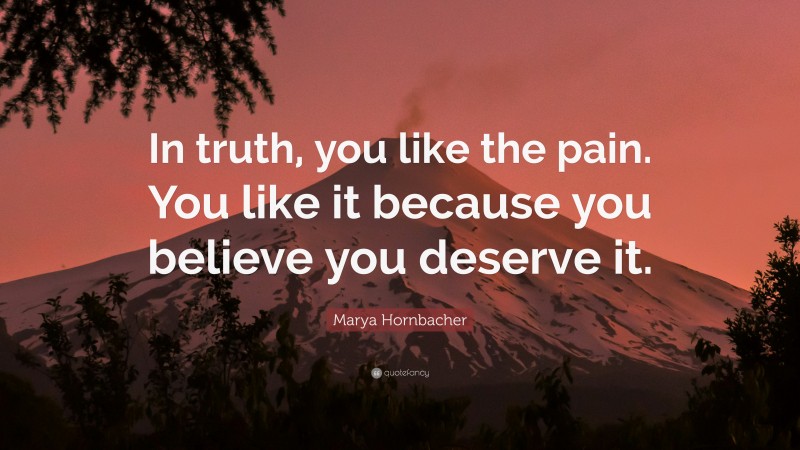 Marya Hornbacher Quote: “In truth, you like the pain. You like it because you believe you deserve it.”