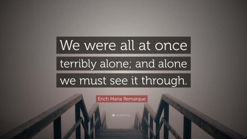 Erich Maria Remarque Quote: “We were all at once terribly alone; and alone we must see it through.”