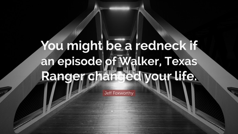 Jeff Foxworthy Quote: “You might be a redneck if an episode of Walker, Texas Ranger changed your life.”