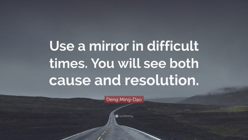 Deng Ming-Dao Quote: “Use a mirror in difficult times. You will see both cause and resolution.”