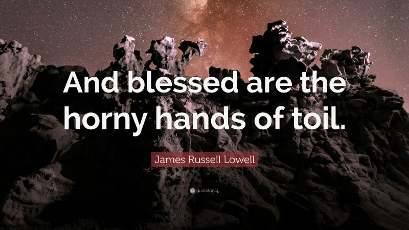 James Russell Lowell Quote: “And blessed are the horny hands of toil.”