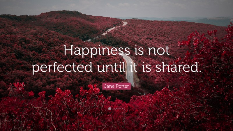Jane Porter Quote: “Happiness is not perfected until it is shared.”