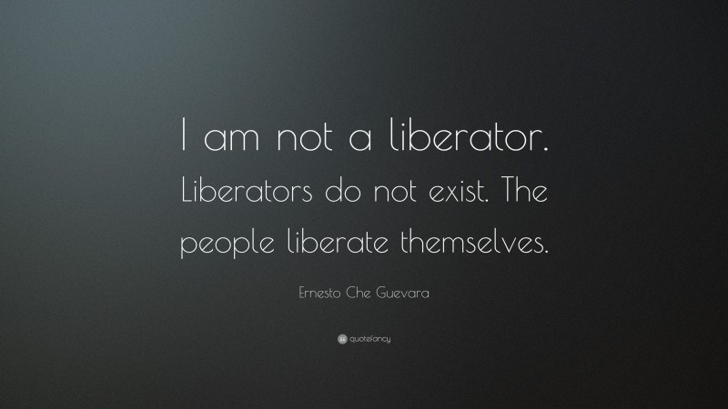 Ernesto Che Guevara Quote: “I am not a liberator. Liberators do not exist. The people liberate themselves.”