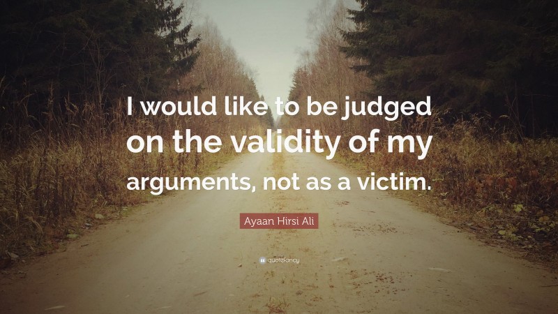 Ayaan Hirsi Ali Quote: “I would like to be judged on the validity of my arguments, not as a victim.”