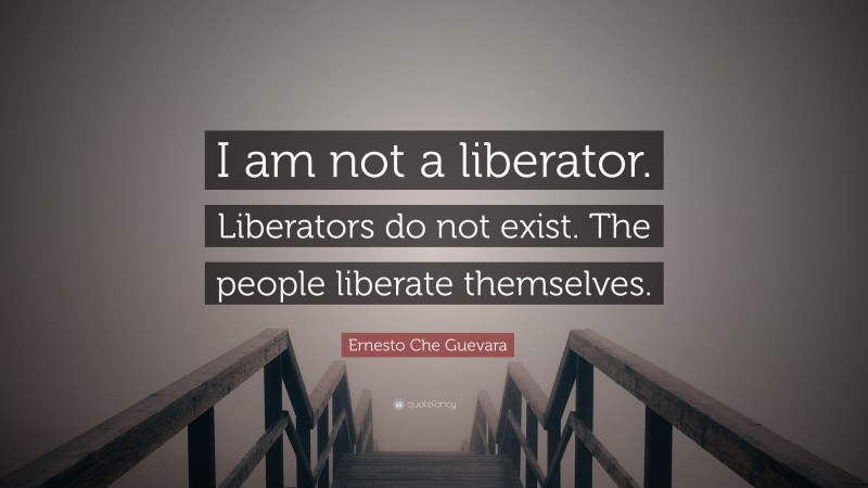 Ernesto Che Guevara Quote: “I am not a liberator. Liberators do not exist. The people liberate themselves.”