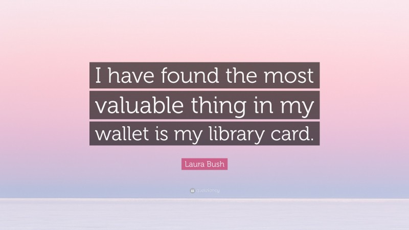 Laura Bush Quote: “I have found the most valuable thing in my wallet is my library card.”