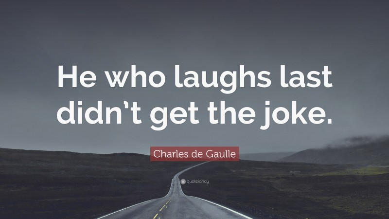 Charles de Gaulle Quote: “He who laughs last didn’t get the joke.”