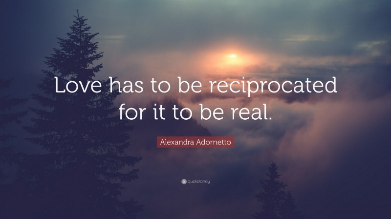 Alexandra Adornetto Quote: “Love has to be reciprocated for it to be real.”