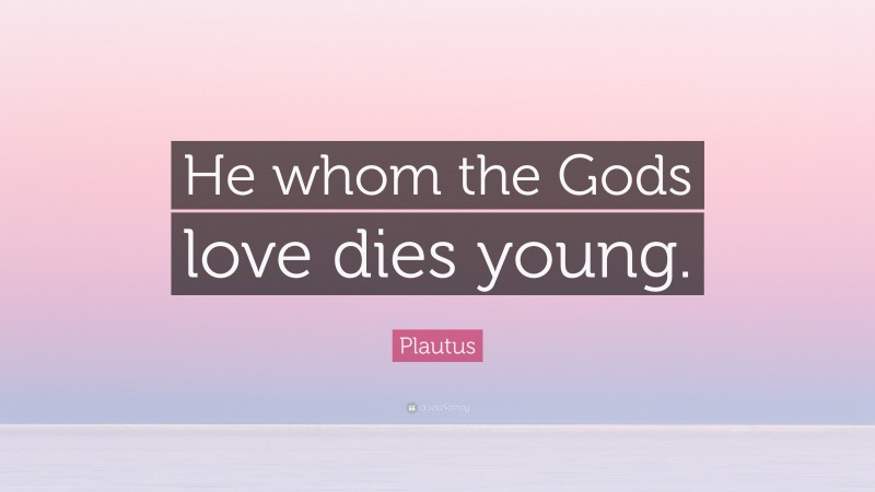 Plautus Quote: “He whom the Gods love dies young.”